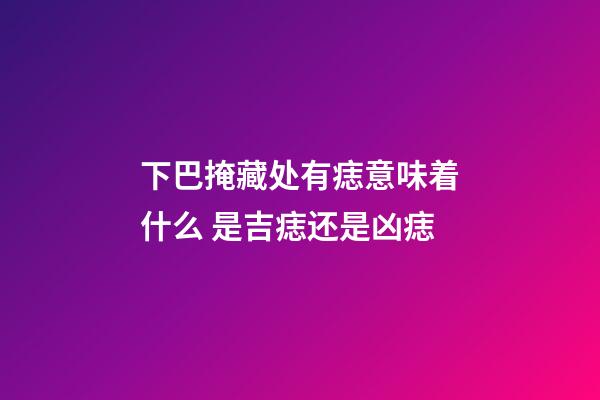 下巴掩藏处有痣意味着什么 是吉痣还是凶痣